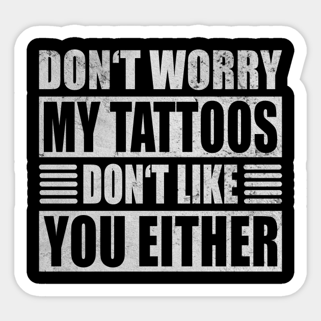 My Tattoos Do Not Like You Either Tattoo Tattoo Dont Worry